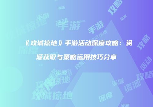 《攻城掠地》手游活动深度攻略：资源获取与策略运用技巧分享