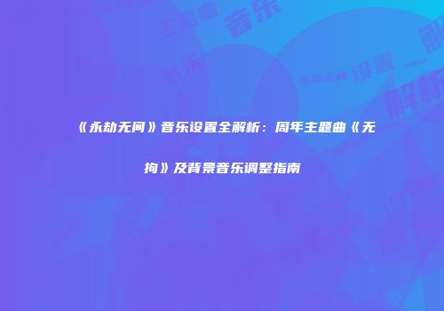 《永劫无间》音乐设置全解析：周年主题曲《无拘》及背景音乐调整指南