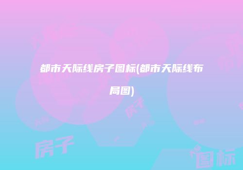 都市天际线房子图标(都市天际线布局图)