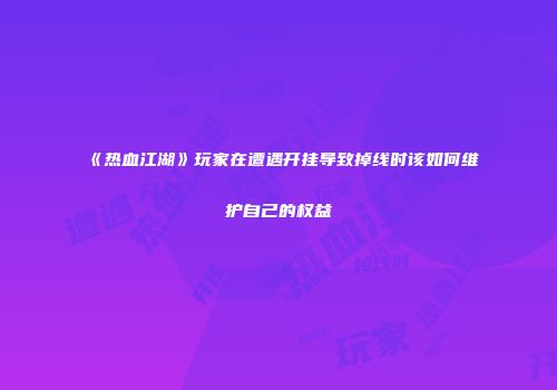 《热血江湖》玩家在遭遇开挂导致掉线时该如何维护自己的权益