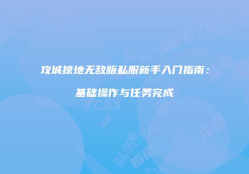 攻城掠地无敌版私服新手入门指南：基础操作与任务完成