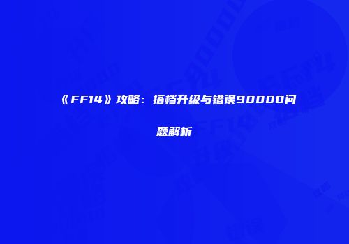 《FF14》攻略：搭档升级与错误90000问题解析