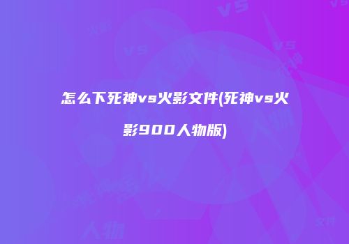 怎么下死神vs火影文件(死神vs火影900人物版)