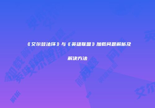 《艾尔登法环》与《英雄联盟》加载问题解析及解决方法