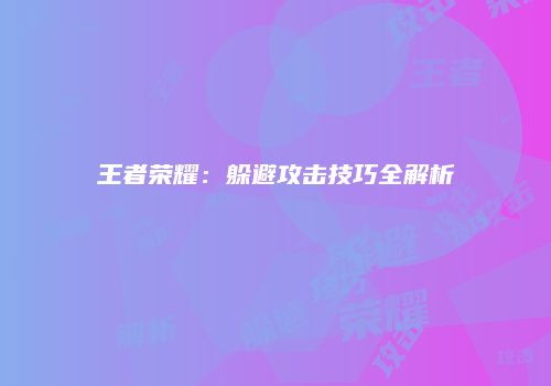 王者荣耀：躲避攻击技巧全解析