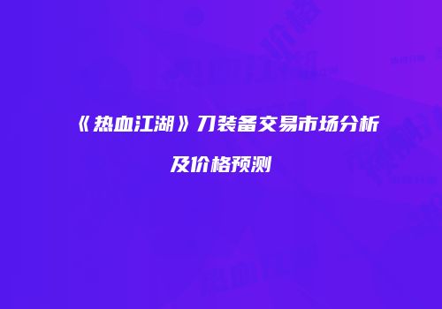 《热血江湖》刀装备交易市场分析及价格预测
