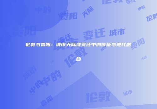 伦敦与贵阳：城市天际线变迁中的传统与现代融合