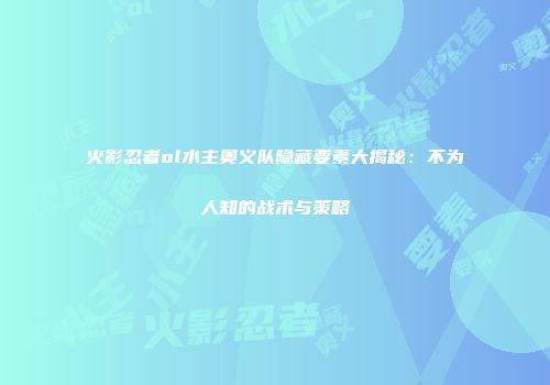 火影忍者ol水主奥义队隐藏要素大揭秘：不为人知的战术与策略