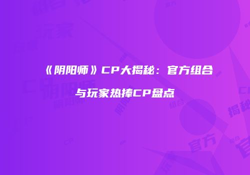 《阴阳师》CP大揭秘：官方组合与玩家热捧CP盘点