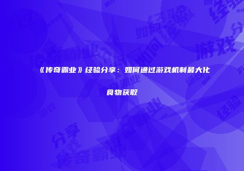 《传奇霸业》经验分享：如何通过游戏机制最大化食物获取