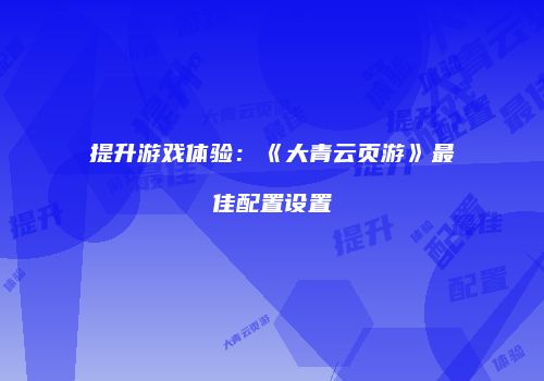 提升游戏体验：《大青云页游》最佳配置设置