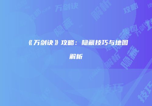 《万剑诀》攻略：隐藏技巧与地图解析
