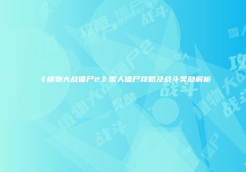 《植物大战僵尸2》雪人僵尸攻略及战斗奖励解析