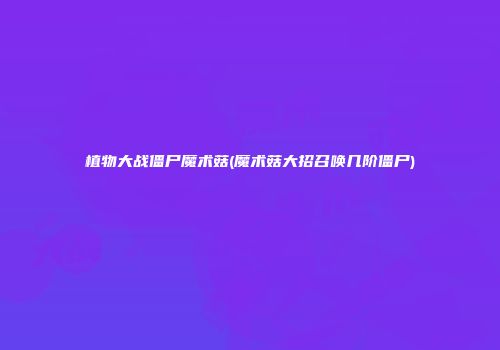 植物大战僵尸魔术菇(魔术菇大招召唤几阶僵尸)