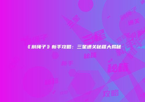 《割绳子》新手攻略：三星通关秘籍大揭秘