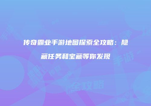 传奇霸业手游地图探索全攻略：隐藏任务和宝藏等你发现