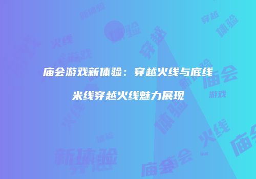 庙会游戏新体验：穿越火线与底线米线穿越火线魅力展现