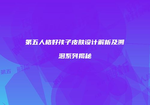 第五人格好孩子皮肤设计解析及溯洄系列揭秘