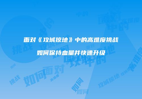 面对《攻城掠地》中的高难度挑战如何保持血量并快速升级
