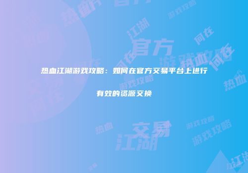 热血江湖游戏攻略：如何在官方交易平台上进行有效的资源交换