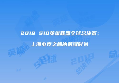 2019 S10英雄联盟全球总决赛：上海电竞之都的荣耀时刻