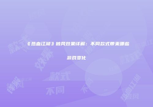《热血江湖》披风效果详解：不同款式带来哪些游戏变化