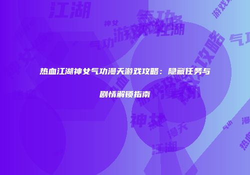 热血江湖神女气功漫天游戏攻略：隐藏任务与剧情解锁指南