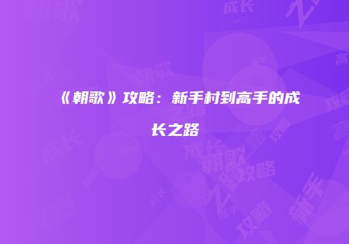 《朝歌》攻略：新手村到高手的成长之路