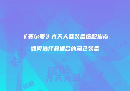 《赛尔号》齐天大圣装备搭配指南：如何选择最适合的角色装备