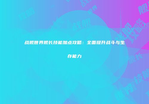 战舰世界舰长技能加点攻略：全面提升战斗与生存能力