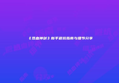 《热血神剑》新手避坑指南与细节分享