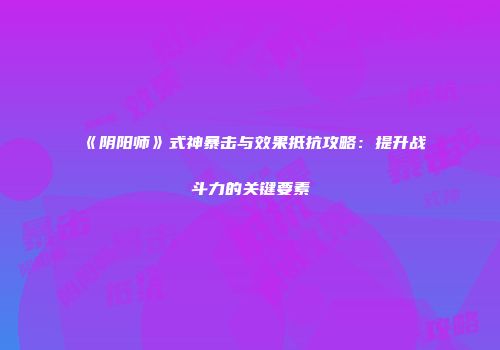 《阴阳师》式神暴击与效果抵抗攻略：提升战斗力的关键要素