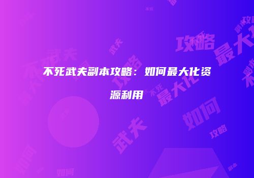不死武夫副本攻略：如何最大化资源利用