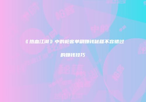 《热血江湖》中的枪客单刷赚钱秘籍不容错过的赚钱技巧