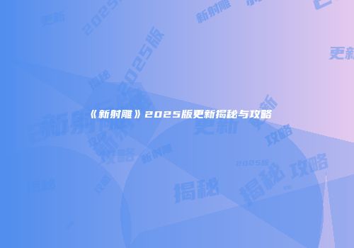 《新射雕》2025版更新揭秘与攻略