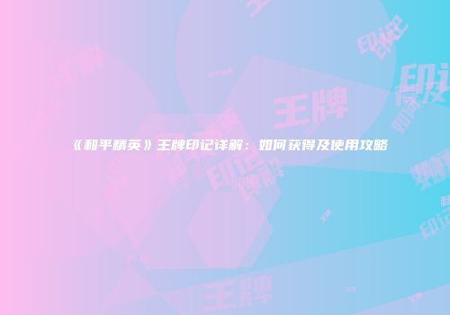 《和平精英》王牌印记详解：如何获得及使用攻略