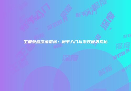 王者荣耀深度解析：新手入门与游戏世界揭秘