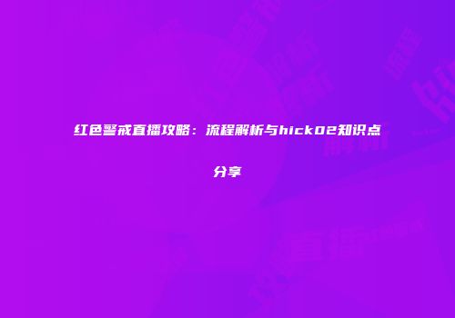 红色警戒直播攻略：流程解析与hick02知识点分享