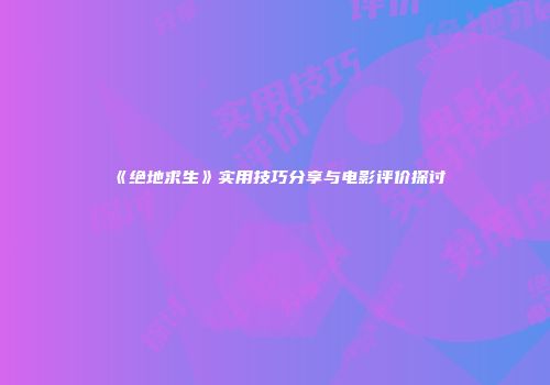《绝地求生》实用技巧分享与电影评价探讨