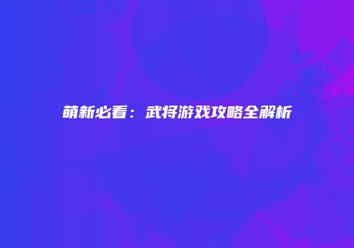 萌新必看：武将游戏攻略全解析