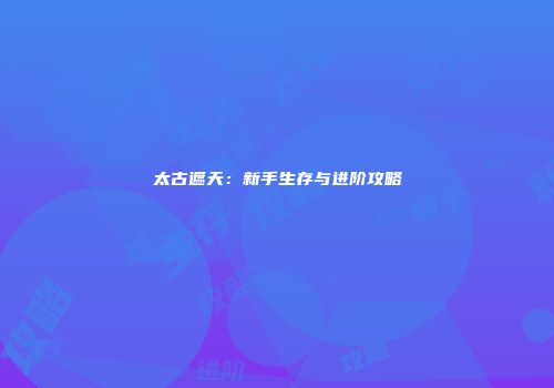 太古遮天：新手生存与进阶攻略