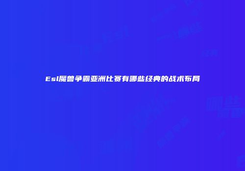 Esl魔兽争霸亚洲比赛有哪些经典的战术布局