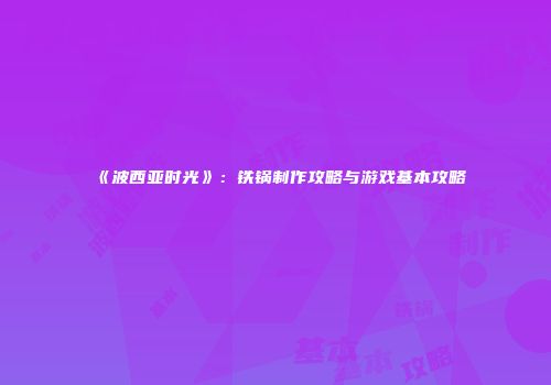 《波西亚时光》：铁锅制作攻略与游戏基本攻略