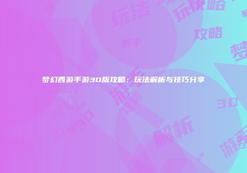 梦幻西游手游3D版攻略：玩法解析与技巧分享
