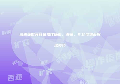 波西亚时光背包操作指南：解锁、扩容与物品取出技巧