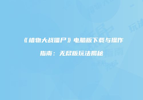 《植物大战僵尸》电脑版下载与操作指南：无尽版玩法揭秘