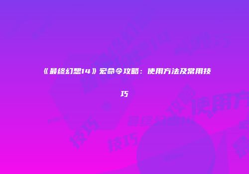 《最终幻想14》宏命令攻略：使用方法及常用技巧