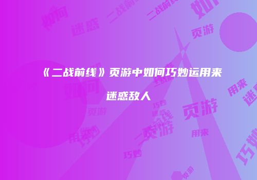 《二战前线》页游中如何巧妙运用来迷惑敌人