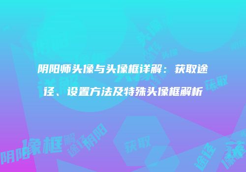 阴阳师头像与头像框详解：获取途径、设置方法及特殊头像框解析