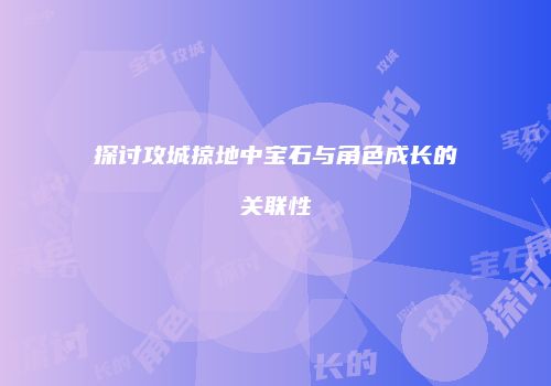 探讨攻城掠地中宝石与角色成长的关联性